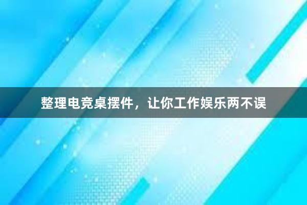 整理电竞桌摆件，让你工作娱乐两不误