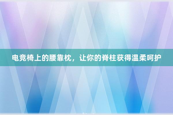 电竞椅上的腰靠枕，让你的脊柱获得温柔呵护