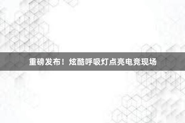 重磅发布！炫酷呼吸灯点亮电竞现场