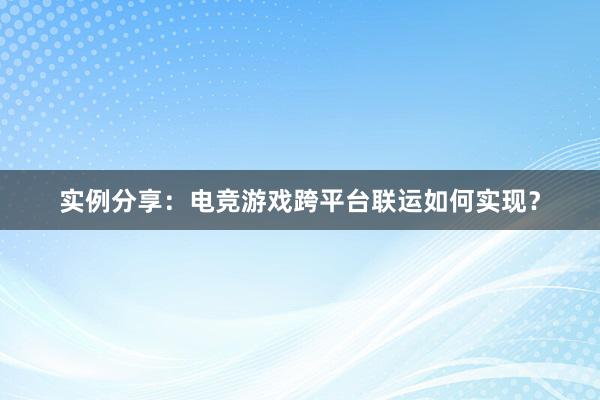 实例分享：电竞游戏跨平台联运如何实现？