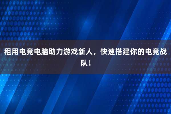 租用电竞电脑助力游戏新人，快速搭建你的电竞战队！