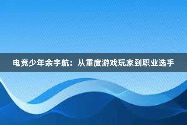 电竞少年余宇航：从重度游戏玩家到职业选手