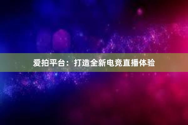 爱拍平台：打造全新电竞直播体验