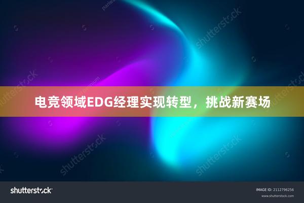 电竞领域EDG经理实现转型，挑战新赛场