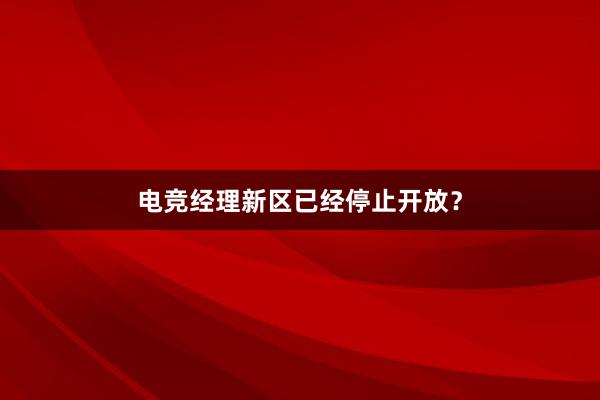 电竞经理新区已经停止开放？