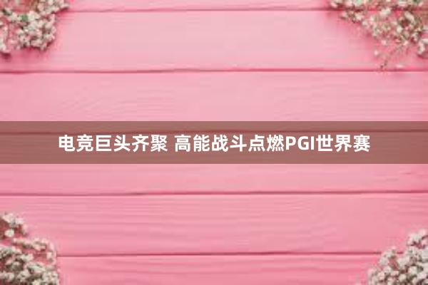 电竞巨头齐聚 高能战斗点燃PGI世界赛