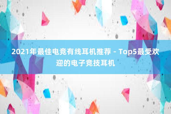 2021年最佳电竞有线耳机推荐 - Top5最受欢迎的电子竞技耳机