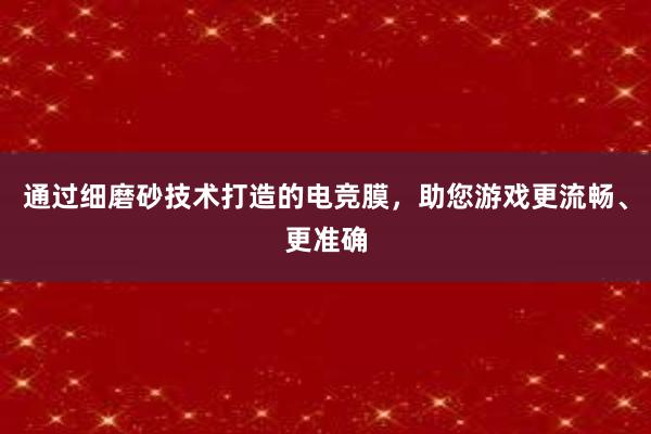 通过细磨砂技术打造的电竞膜，助您游戏更流畅、更准确