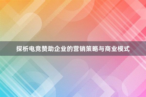 探析电竞赞助企业的营销策略与商业模式