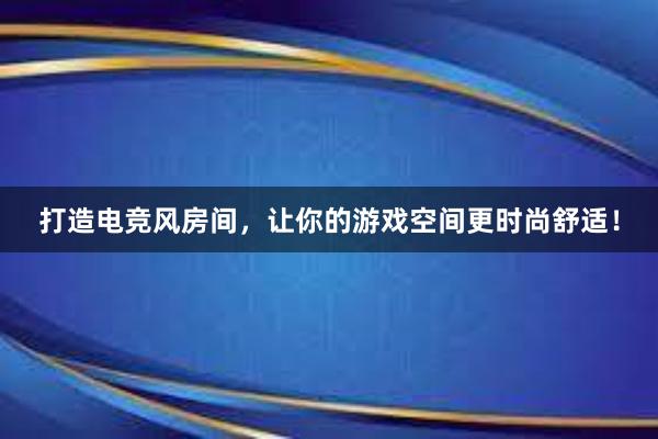 打造电竞风房间，让你的游戏空间更时尚舒适！