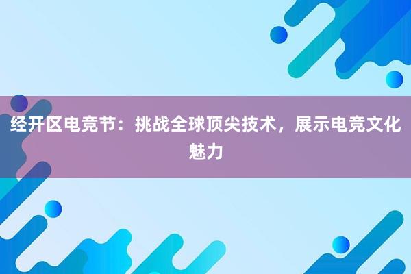 经开区电竞节：挑战全球顶尖技术，展示电竞文化魅力