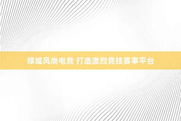 绿城风尚电竞 打造激烈竞技赛事平台