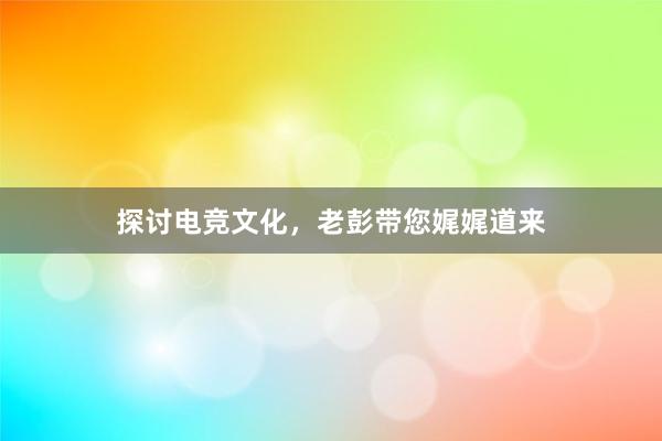 探讨电竞文化，老彭带您娓娓道来