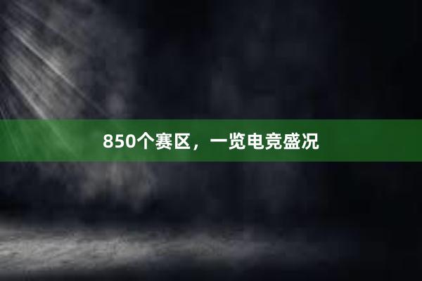 850个赛区，一览电竞盛况