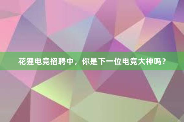 花狸电竞招聘中，你是下一位电竞大神吗？