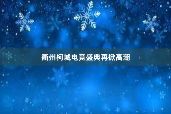 衢州柯城电竞盛典再掀高潮