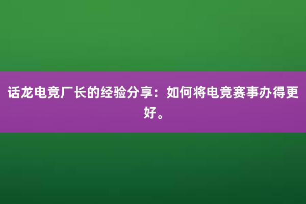 话龙电竞厂长的经验分享：如何将电竞赛事办得更好。