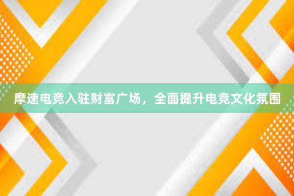 摩速电竞入驻财富广场，全面提升电竞文化氛围