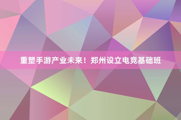 重塑手游产业未来！郑州设立电竞基础班