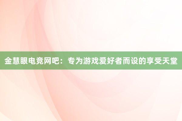 金慧眼电竞网吧：专为游戏爱好者而设的享受天堂