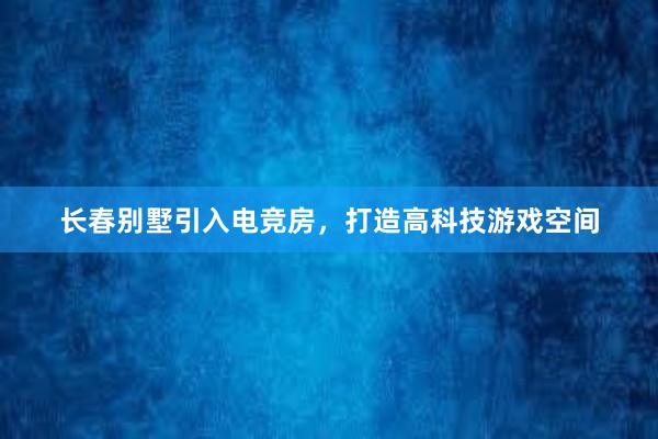 长春别墅引入电竞房，打造高科技游戏空间