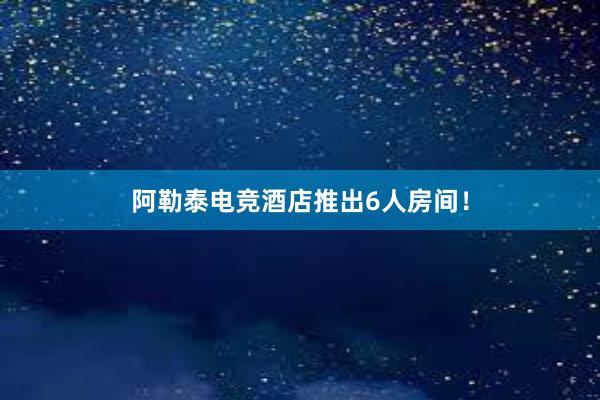 阿勒泰电竞酒店推出6人房间！