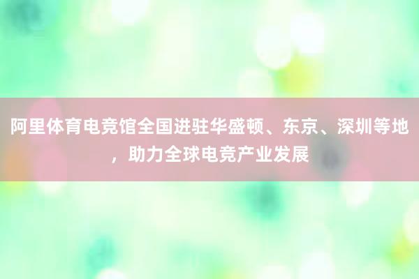 阿里体育电竞馆全国进驻华盛顿、东京、深圳等地，助力全球电竞产业发展