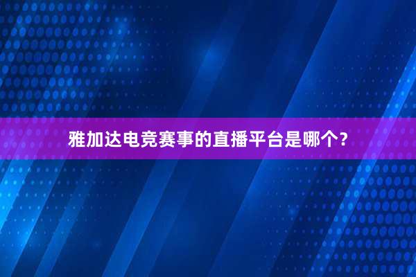 雅加达电竞赛事的直播平台是哪个？