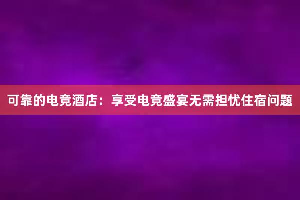 可靠的电竞酒店：享受电竞盛宴无需担忧住宿问题