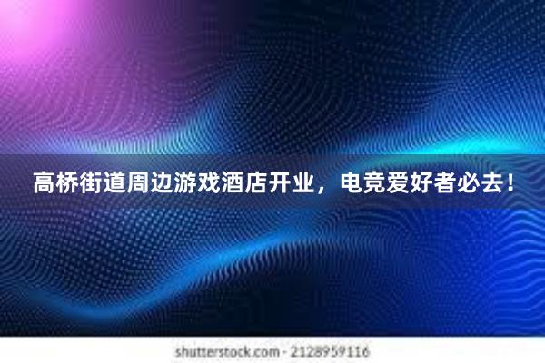 高桥街道周边游戏酒店开业，电竞爱好者必去！