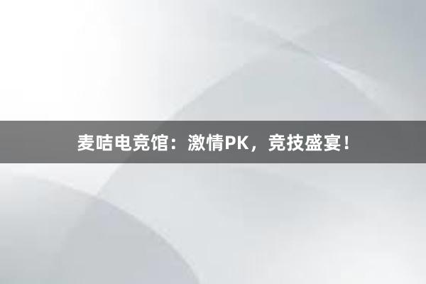 麦咭电竞馆：激情PK，竞技盛宴！