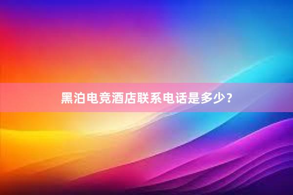 黑泊电竞酒店联系电话是多少？