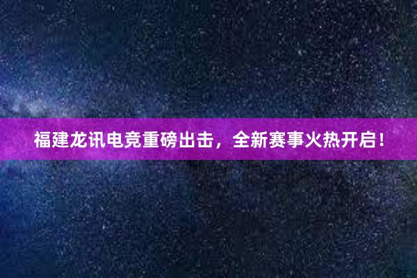 福建龙讯电竞重磅出击，全新赛事火热开启！